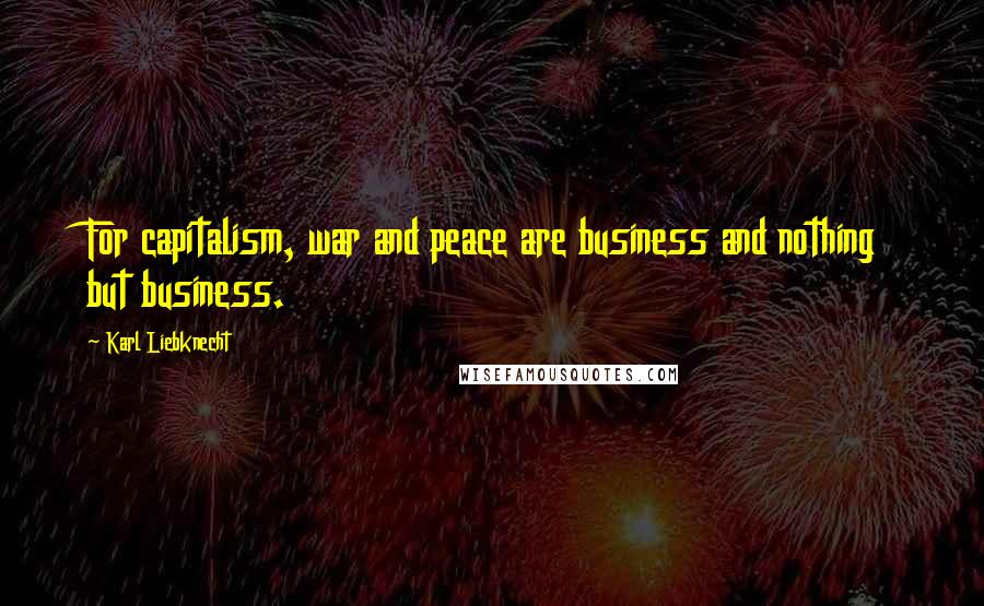 Karl Liebknecht Quotes: For capitalism, war and peace are business and nothing but business.