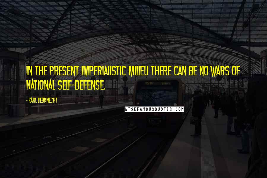 Karl Liebknecht Quotes: In the present imperialistic milieu there can be no wars of national self-defense.