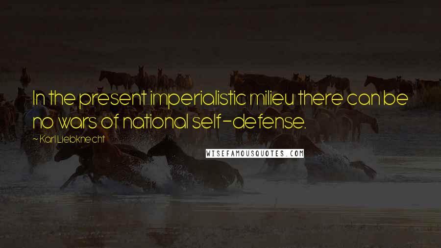 Karl Liebknecht Quotes: In the present imperialistic milieu there can be no wars of national self-defense.