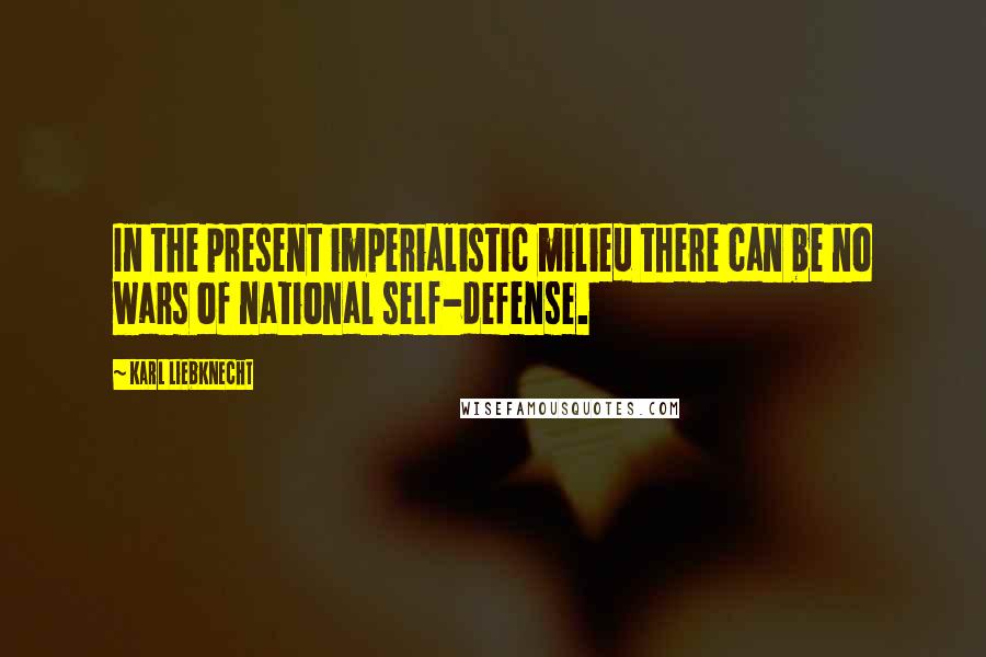 Karl Liebknecht Quotes: In the present imperialistic milieu there can be no wars of national self-defense.