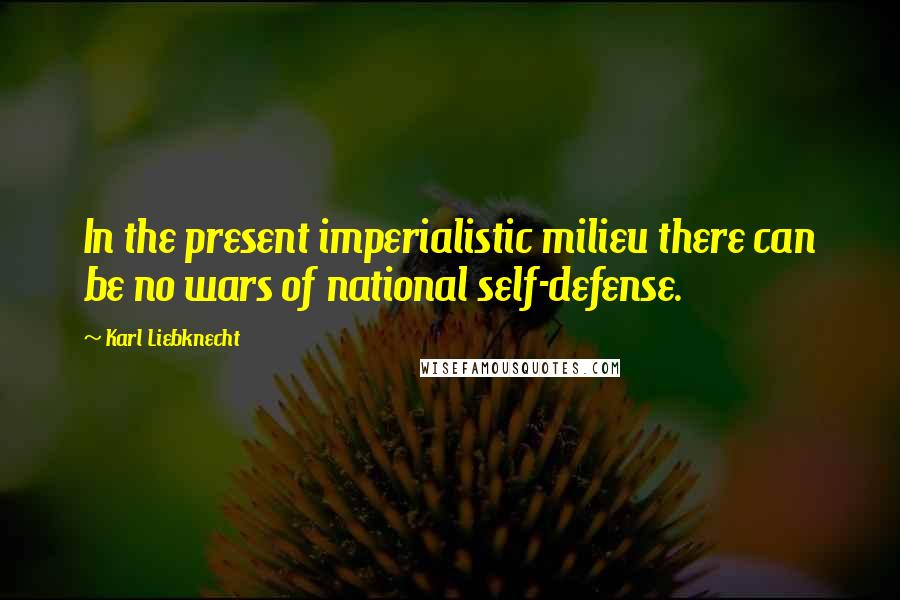 Karl Liebknecht Quotes: In the present imperialistic milieu there can be no wars of national self-defense.