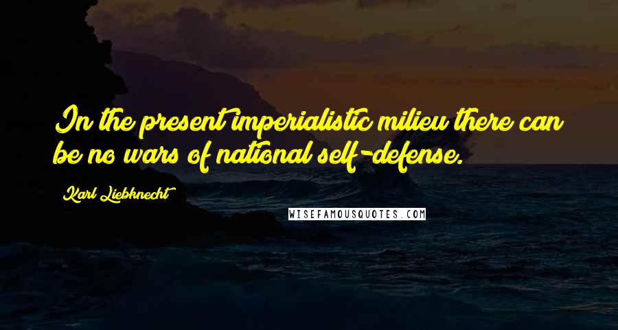 Karl Liebknecht Quotes: In the present imperialistic milieu there can be no wars of national self-defense.