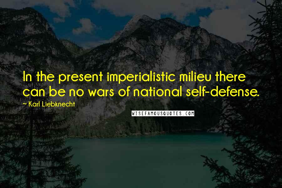 Karl Liebknecht Quotes: In the present imperialistic milieu there can be no wars of national self-defense.