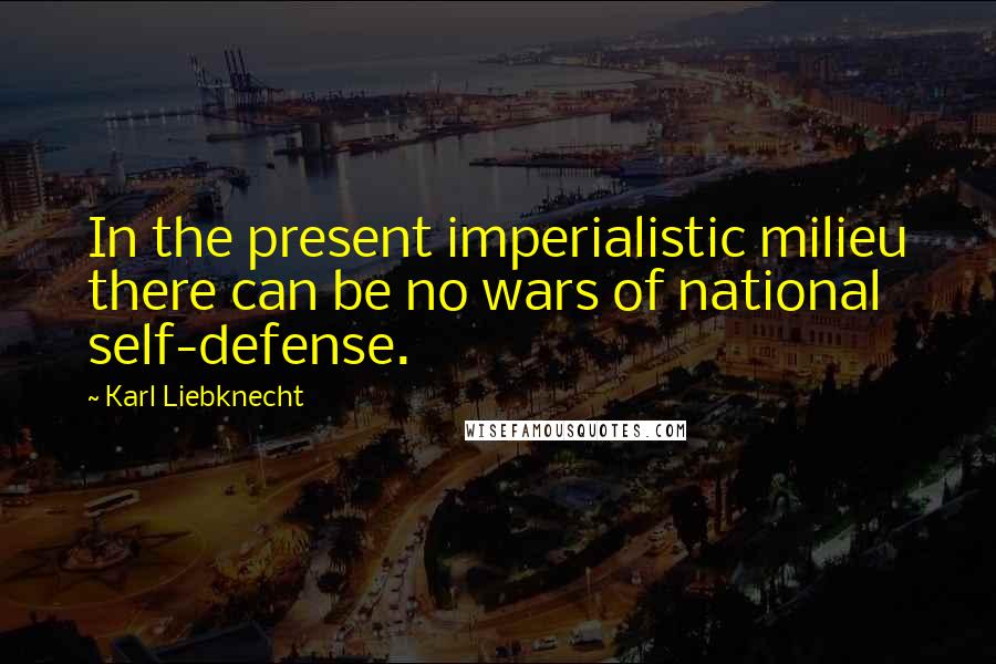 Karl Liebknecht Quotes: In the present imperialistic milieu there can be no wars of national self-defense.