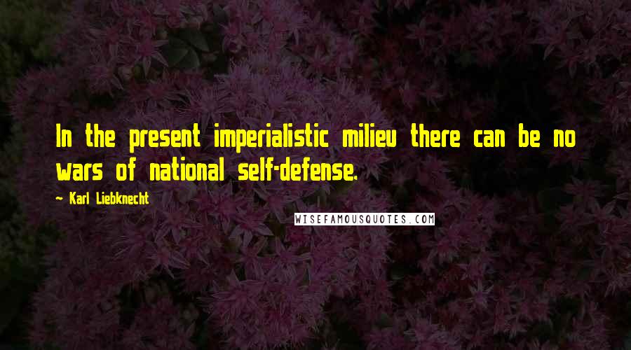 Karl Liebknecht Quotes: In the present imperialistic milieu there can be no wars of national self-defense.