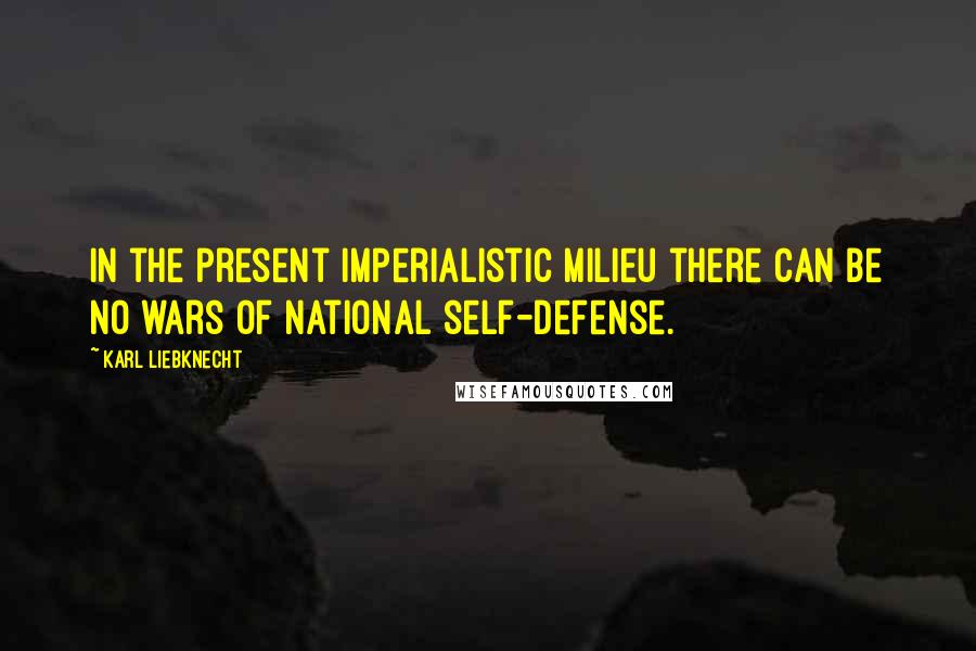 Karl Liebknecht Quotes: In the present imperialistic milieu there can be no wars of national self-defense.