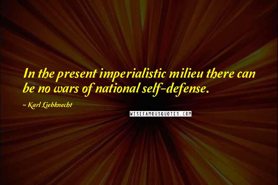 Karl Liebknecht Quotes: In the present imperialistic milieu there can be no wars of national self-defense.