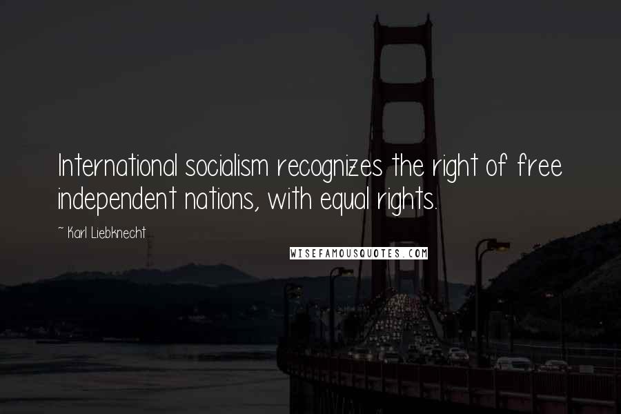 Karl Liebknecht Quotes: International socialism recognizes the right of free independent nations, with equal rights.