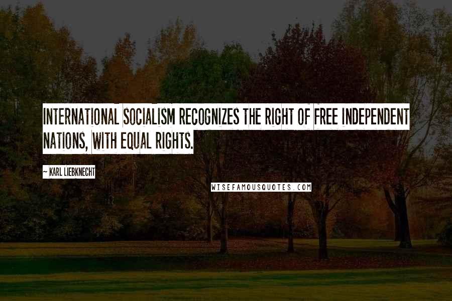 Karl Liebknecht Quotes: International socialism recognizes the right of free independent nations, with equal rights.