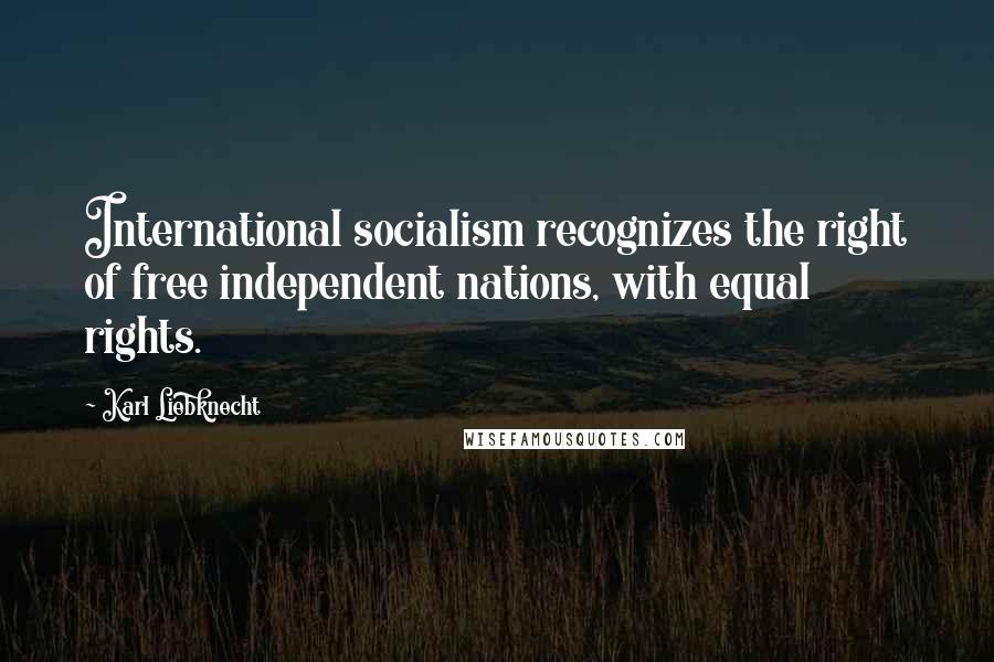 Karl Liebknecht Quotes: International socialism recognizes the right of free independent nations, with equal rights.