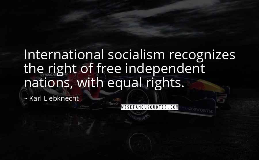 Karl Liebknecht Quotes: International socialism recognizes the right of free independent nations, with equal rights.