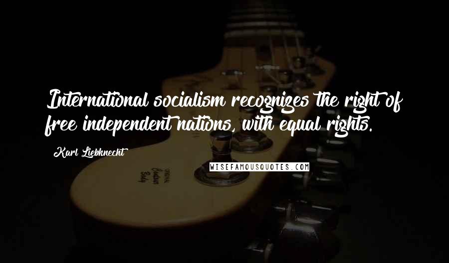 Karl Liebknecht Quotes: International socialism recognizes the right of free independent nations, with equal rights.