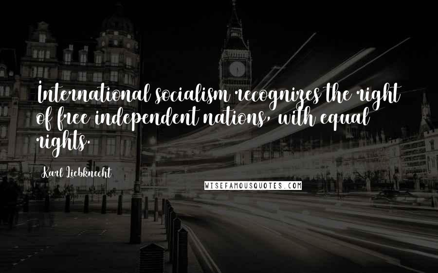 Karl Liebknecht Quotes: International socialism recognizes the right of free independent nations, with equal rights.