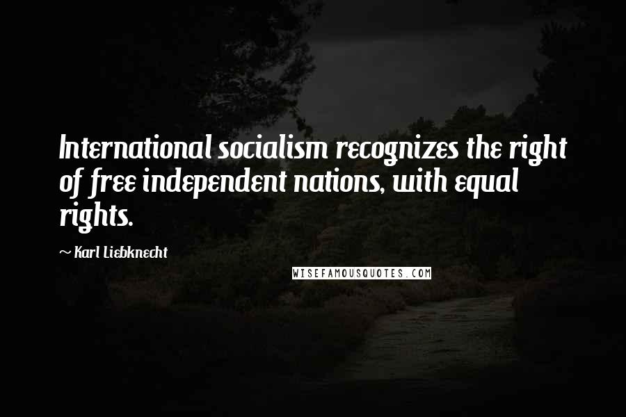 Karl Liebknecht Quotes: International socialism recognizes the right of free independent nations, with equal rights.