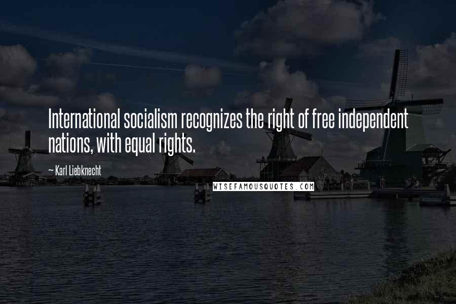 Karl Liebknecht Quotes: International socialism recognizes the right of free independent nations, with equal rights.