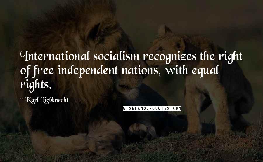 Karl Liebknecht Quotes: International socialism recognizes the right of free independent nations, with equal rights.