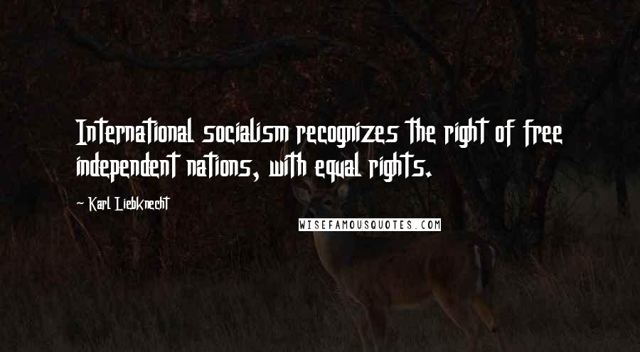 Karl Liebknecht Quotes: International socialism recognizes the right of free independent nations, with equal rights.