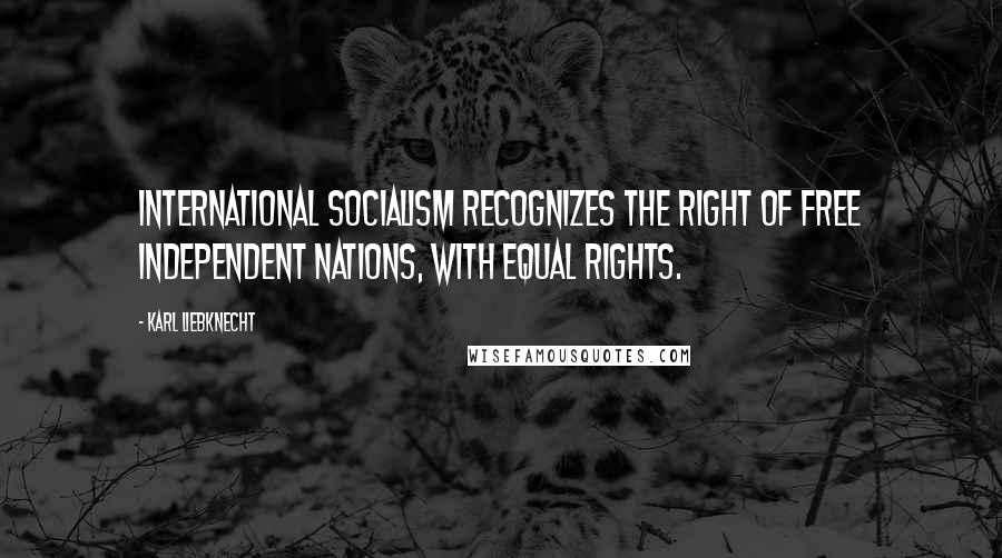 Karl Liebknecht Quotes: International socialism recognizes the right of free independent nations, with equal rights.