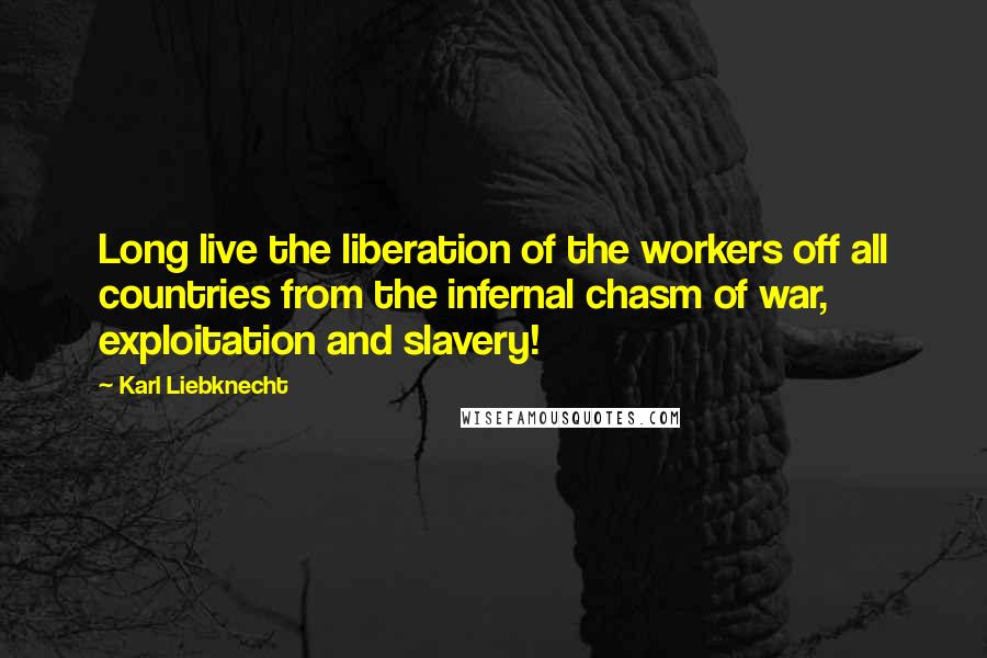 Karl Liebknecht Quotes: Long live the liberation of the workers off all countries from the infernal chasm of war, exploitation and slavery!