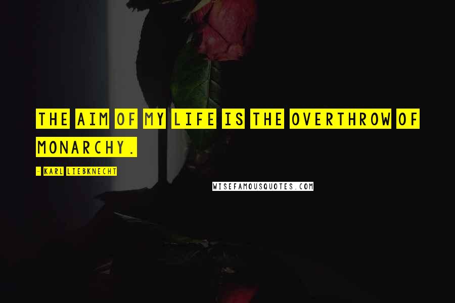 Karl Liebknecht Quotes: The aim of my life is the overthrow of monarchy.