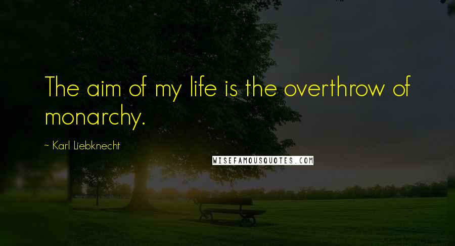 Karl Liebknecht Quotes: The aim of my life is the overthrow of monarchy.