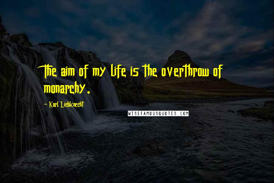 Karl Liebknecht Quotes: The aim of my life is the overthrow of monarchy.