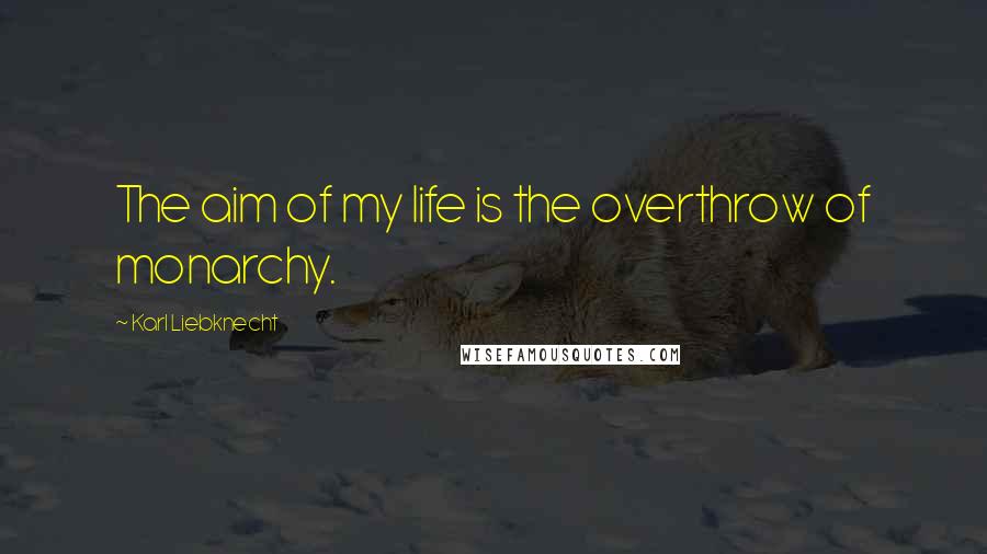 Karl Liebknecht Quotes: The aim of my life is the overthrow of monarchy.