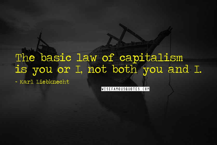 Karl Liebknecht Quotes: The basic law of capitalism is you or I, not both you and I.