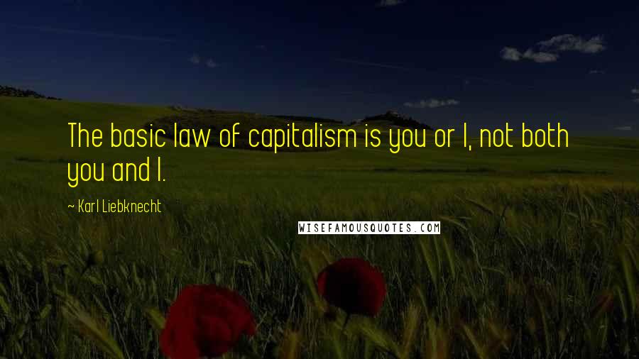 Karl Liebknecht Quotes: The basic law of capitalism is you or I, not both you and I.