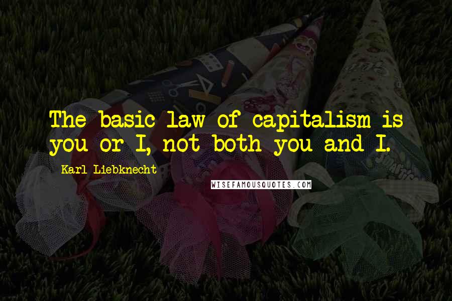 Karl Liebknecht Quotes: The basic law of capitalism is you or I, not both you and I.