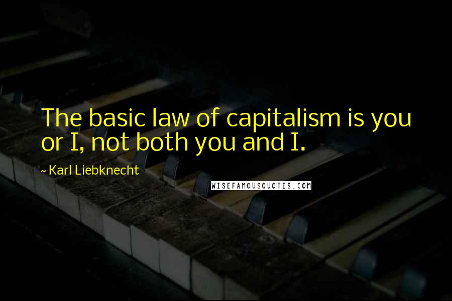Karl Liebknecht Quotes: The basic law of capitalism is you or I, not both you and I.