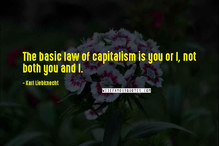 Karl Liebknecht Quotes: The basic law of capitalism is you or I, not both you and I.