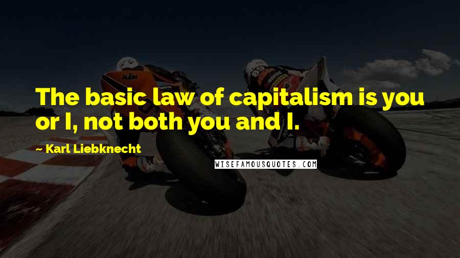 Karl Liebknecht Quotes: The basic law of capitalism is you or I, not both you and I.