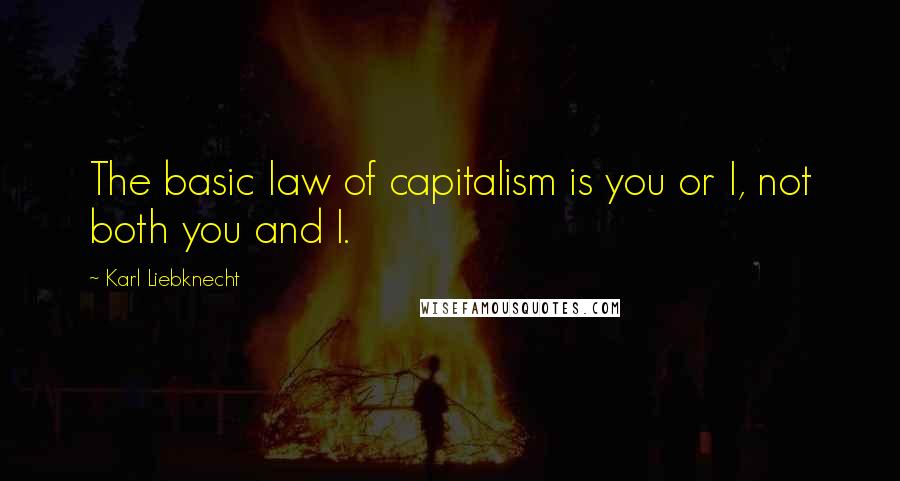 Karl Liebknecht Quotes: The basic law of capitalism is you or I, not both you and I.