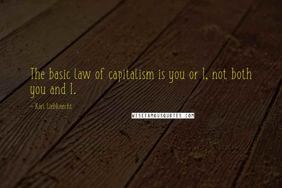 Karl Liebknecht Quotes: The basic law of capitalism is you or I, not both you and I.