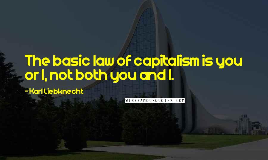 Karl Liebknecht Quotes: The basic law of capitalism is you or I, not both you and I.