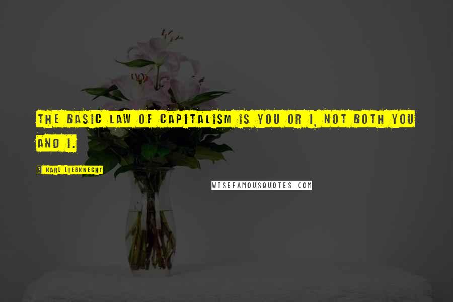 Karl Liebknecht Quotes: The basic law of capitalism is you or I, not both you and I.