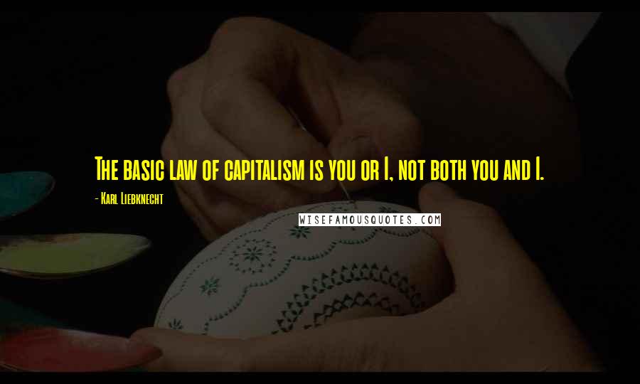 Karl Liebknecht Quotes: The basic law of capitalism is you or I, not both you and I.