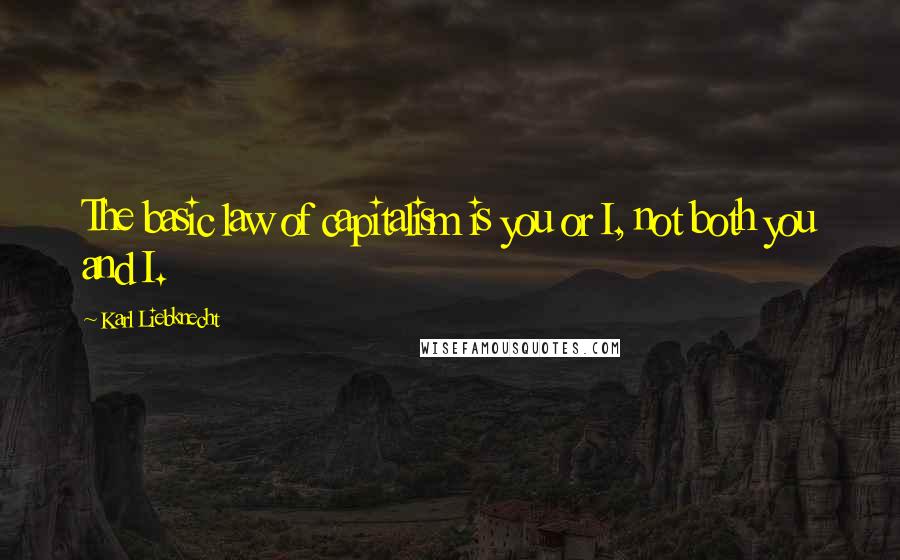 Karl Liebknecht Quotes: The basic law of capitalism is you or I, not both you and I.