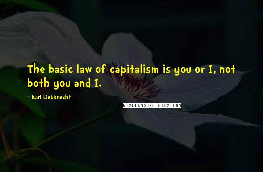 Karl Liebknecht Quotes: The basic law of capitalism is you or I, not both you and I.