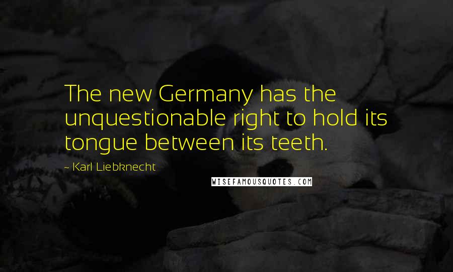 Karl Liebknecht Quotes: The new Germany has the unquestionable right to hold its tongue between its teeth.