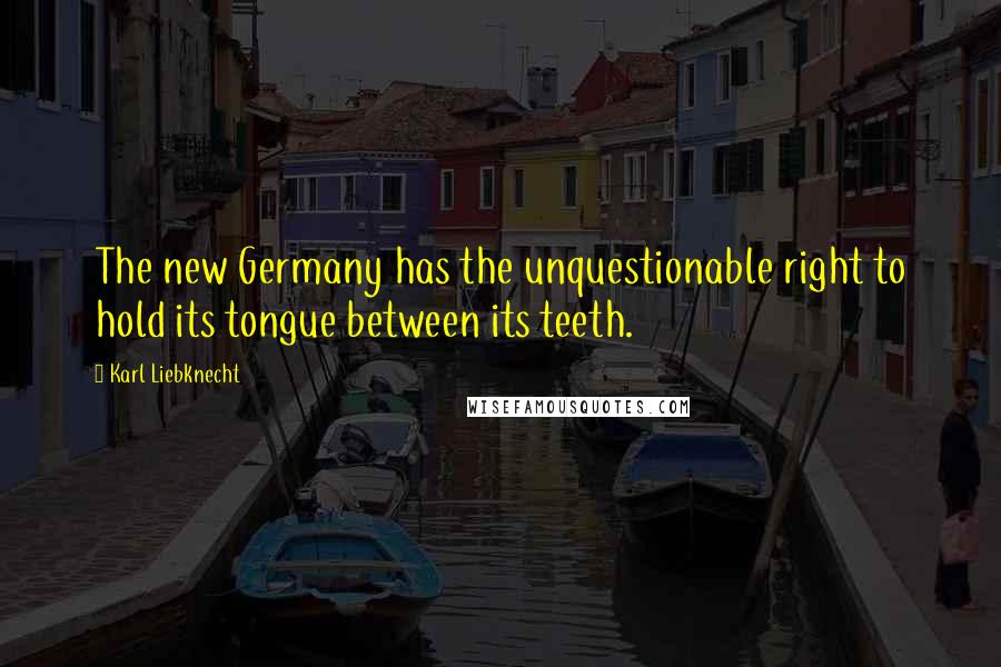 Karl Liebknecht Quotes: The new Germany has the unquestionable right to hold its tongue between its teeth.