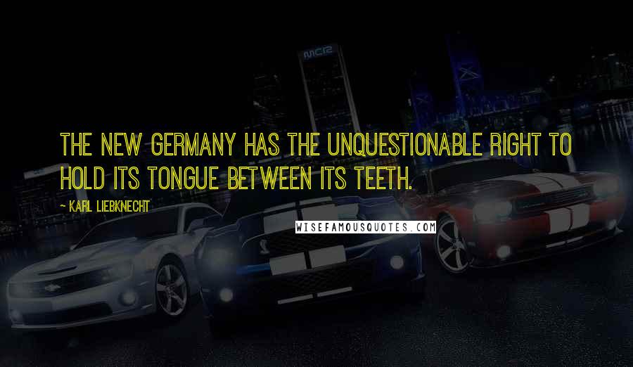 Karl Liebknecht Quotes: The new Germany has the unquestionable right to hold its tongue between its teeth.
