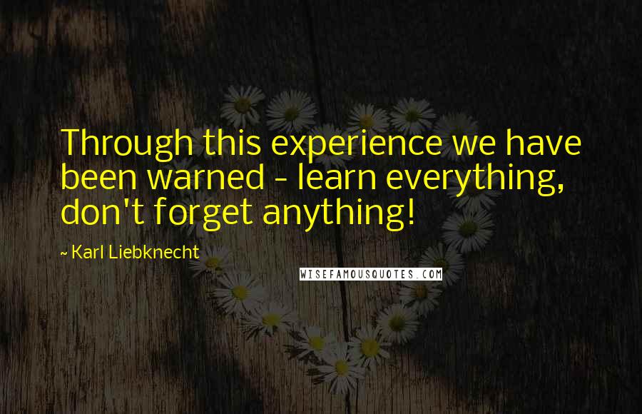 Karl Liebknecht Quotes: Through this experience we have been warned - learn everything, don't forget anything!