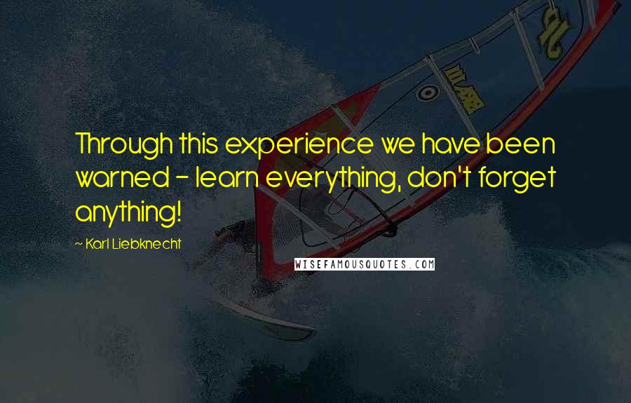 Karl Liebknecht Quotes: Through this experience we have been warned - learn everything, don't forget anything!