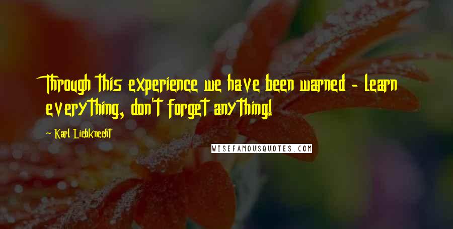 Karl Liebknecht Quotes: Through this experience we have been warned - learn everything, don't forget anything!