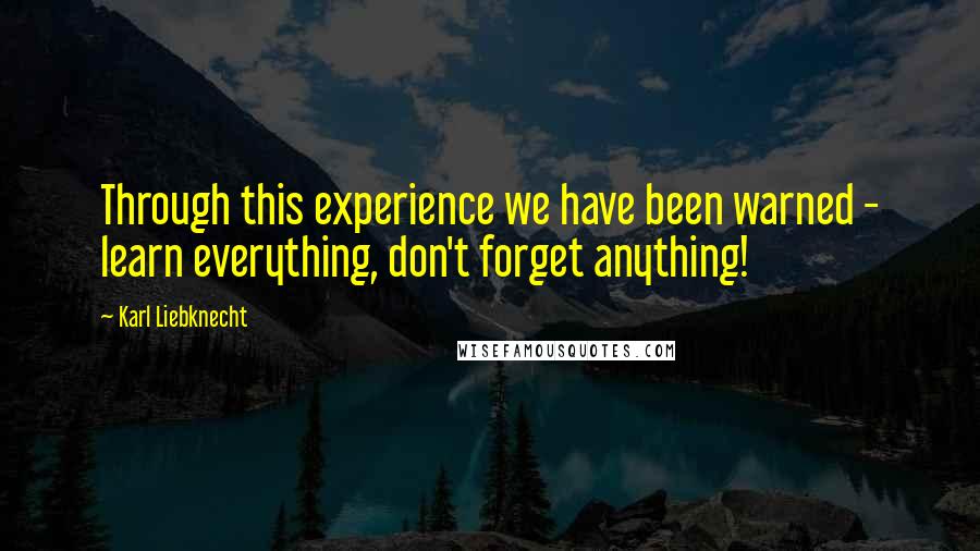 Karl Liebknecht Quotes: Through this experience we have been warned - learn everything, don't forget anything!