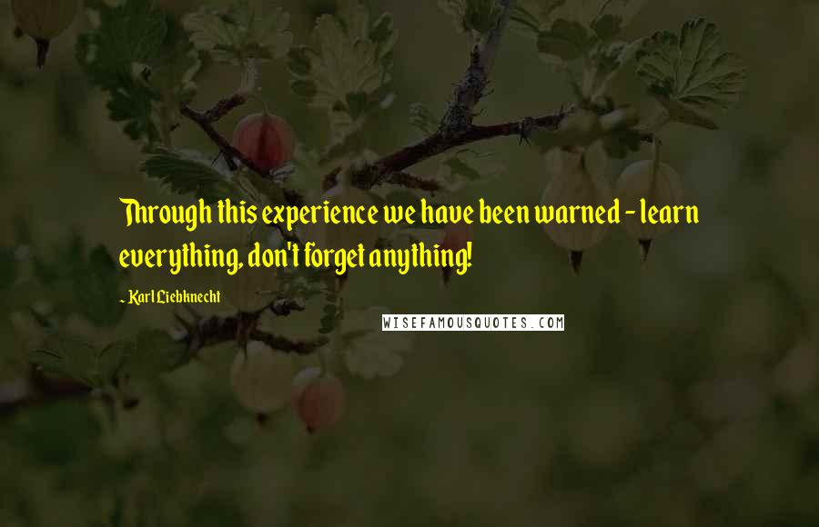 Karl Liebknecht Quotes: Through this experience we have been warned - learn everything, don't forget anything!