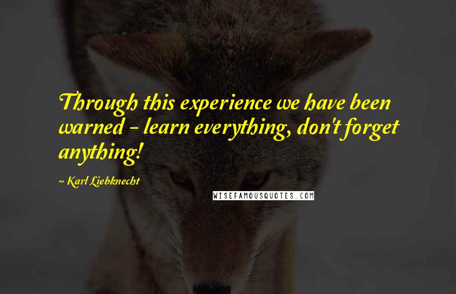 Karl Liebknecht Quotes: Through this experience we have been warned - learn everything, don't forget anything!