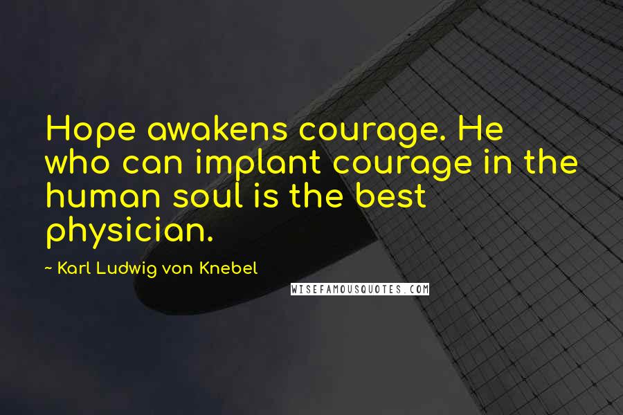 Karl Ludwig Von Knebel Quotes: Hope awakens courage. He who can implant courage in the human soul is the best physician.